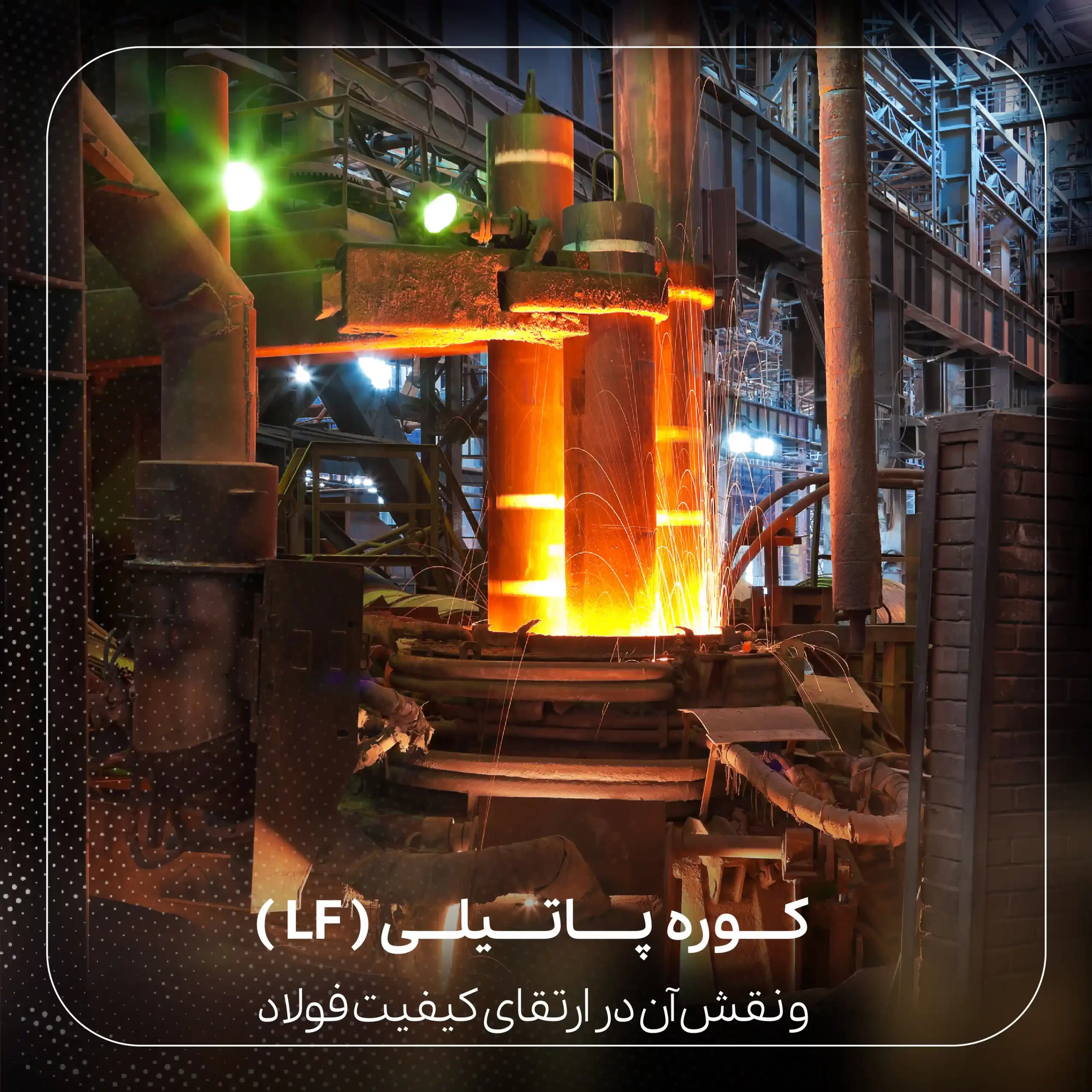 کوره پاتیلی (LF) و نقش آن در ارتقای کیفیت فولاد